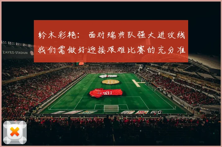 铃木彩艳：面对瑞典队强大进攻线我们需做好迎接艰难比赛的充分准备