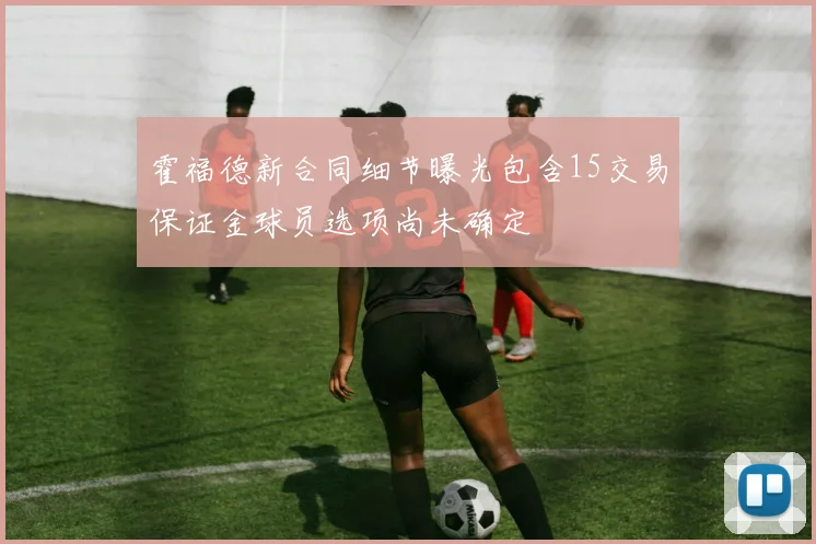 霍福德新合同细节曝光包含15交易保证金球员选项尚未确定
