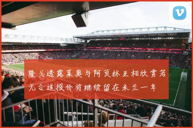 隆戈透露莱奥与阿莫林互相欣赏若无合适报价将继续留在米兰一年