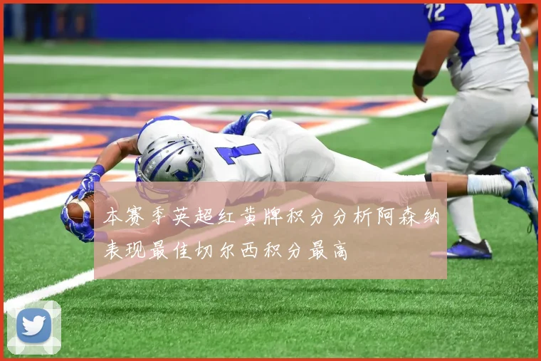 本赛季英超红黄牌积分分析阿森纳表现最佳切尔西积分最高