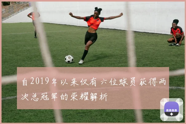 自2019年以来仅有六位球员获得两次总冠军的荣耀解析