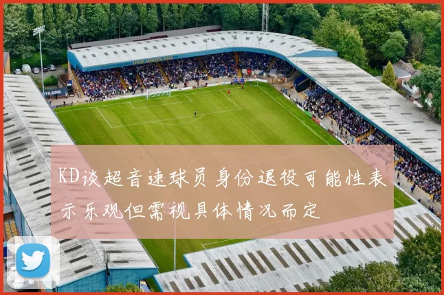 KD谈超音速球员身份退役可能性表示乐观但需视具体情况而定