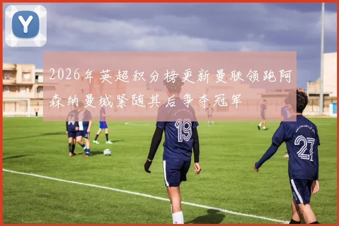 2026年英超积分榜更新曼联领跑阿森纳曼城紧随其后争夺冠军