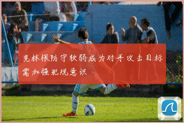 克林根防守软弱成为对手攻击目标需加强犯规意识