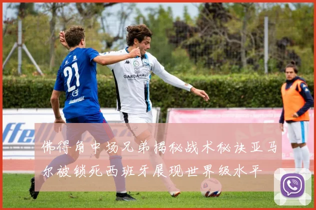 佛得角中场兄弟揭秘战术秘诀亚马尔被锁死西班牙展现世界级水平