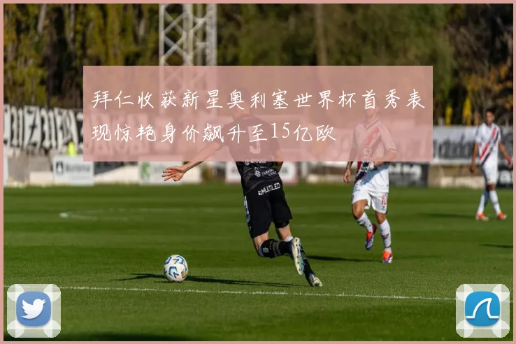 拜仁收获新星奥利塞世界杯首秀表现惊艳身价飙升至15亿欧