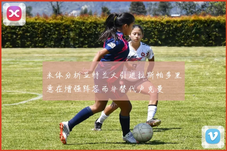 米体分析亚特兰大引进拉斯帕多里意在增强阵容而非替代卢克曼