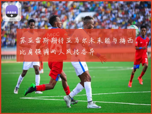 苏亚雷斯期待亚马尔未来能与梅西比肩强调两人风格各异