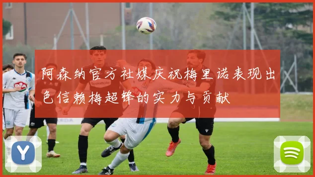 阿森纳官方社媒庆祝梅里诺表现出色信赖梅超锋的实力与贡献