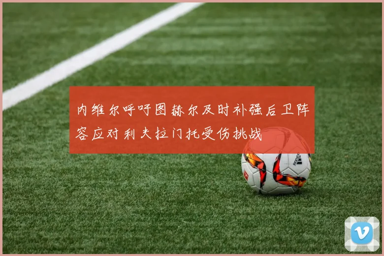 内维尔呼吁图赫尔及时补强后卫阵容应对利夫拉门托受伤挑战