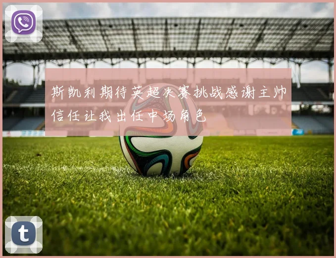 斯凯利期待英超决赛挑战感谢主帅信任让我出任中场角色
