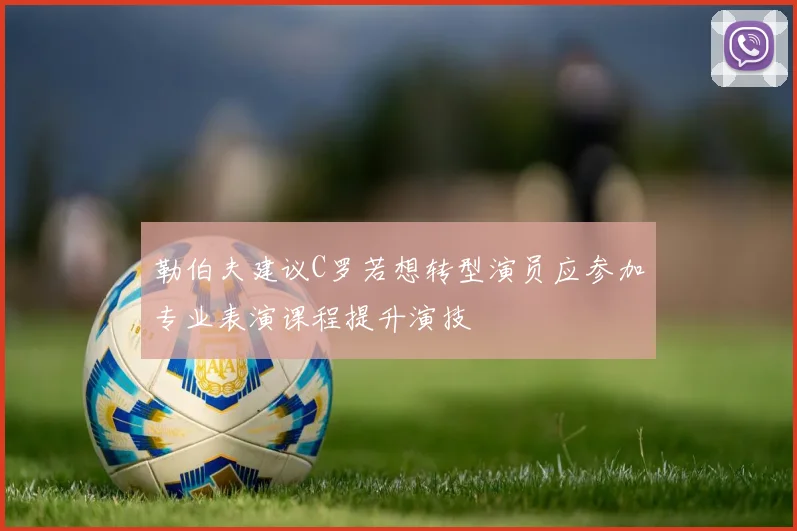 勒伯夫建议C罗若想转型演员应参加专业表演课程提升演技