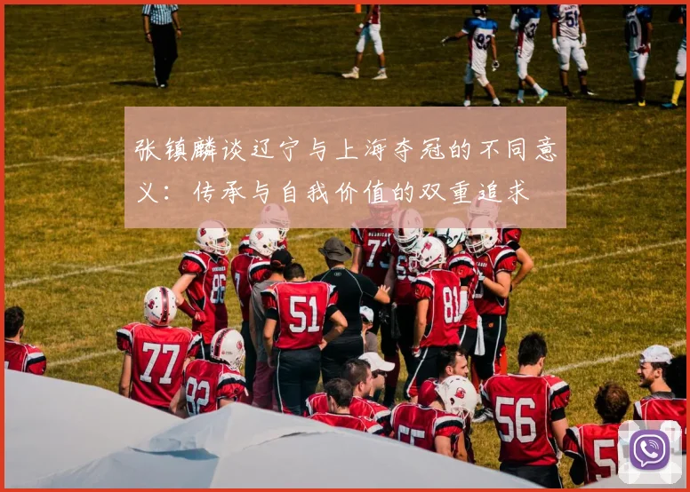 张镇麟谈辽宁与上海夺冠的不同意义：传承与自我价值的双重追求