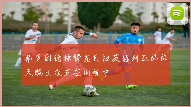 弗罗因德称赞克瓦拉茨赫利亚弟弟天赋出众正在训练中