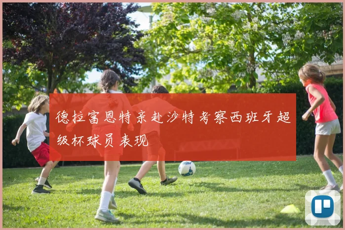 德拉富恩特亲赴沙特考察西班牙超级杯球员表现