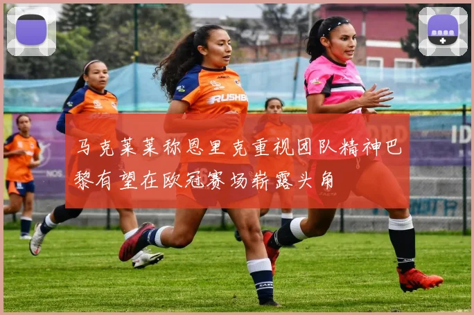马克莱莱称恩里克重视团队精神巴黎有望在欧冠赛场崭露头角