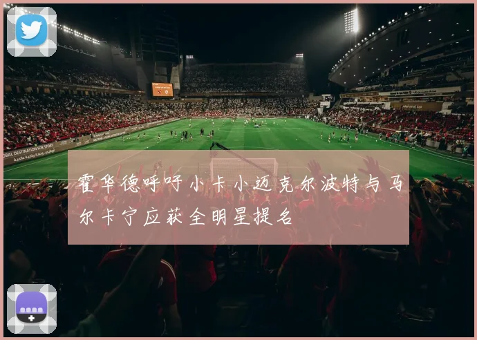 霍华德呼吁小卡小迈克尔波特与马尔卡宁应获全明星提名