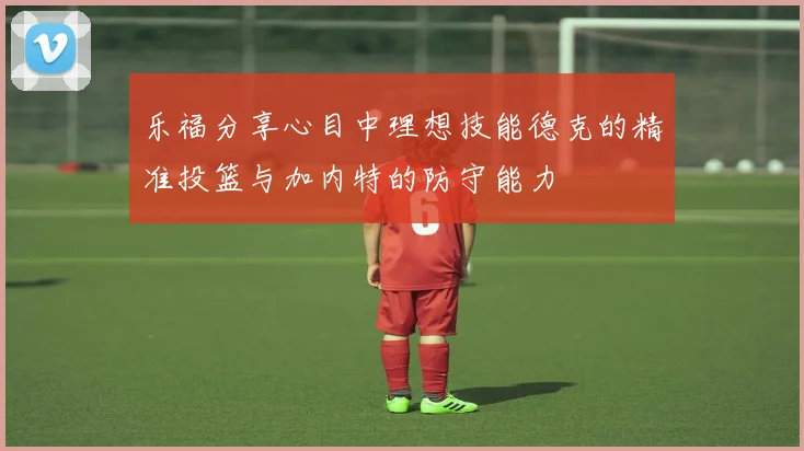 乐福分享心目中理想技能德克的精准投篮与加内特的防守能力