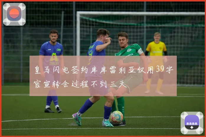 皇马闪电签约库库雷利亚仅用39字官宣转会过程不到三天