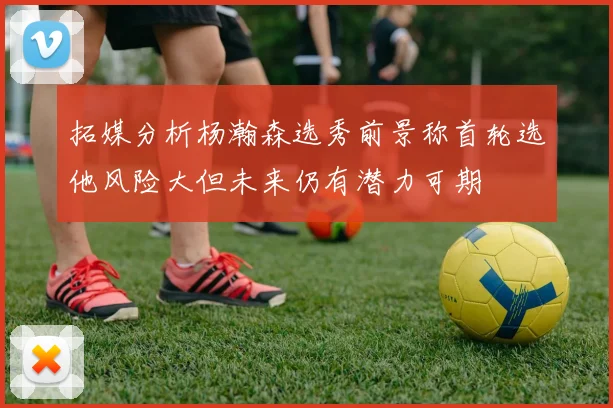 拓媒分析杨瀚森选秀前景称首轮选他风险大但未来仍有潜力可期