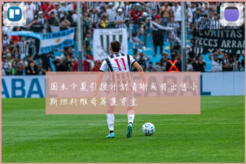 国米今夏引援计划清晰或将出售小斯坦科维奇筹集资金