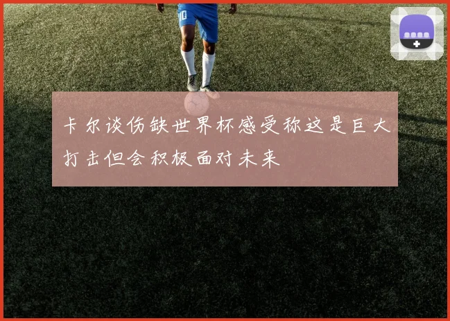 卡尔谈伤缺世界杯感受称这是巨大打击但会积极面对未来