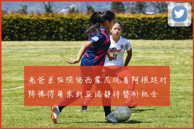 老爸亲临现场西蒙尼观看阿根廷对阵佛得角朱利亚诺静待替补机会