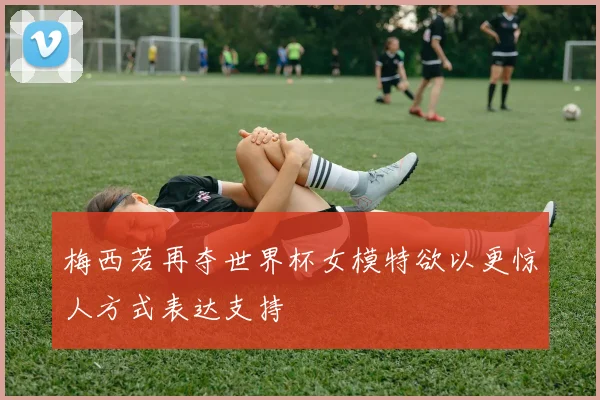 梅西若再夺世界杯女模特欲以更惊人方式表达支持