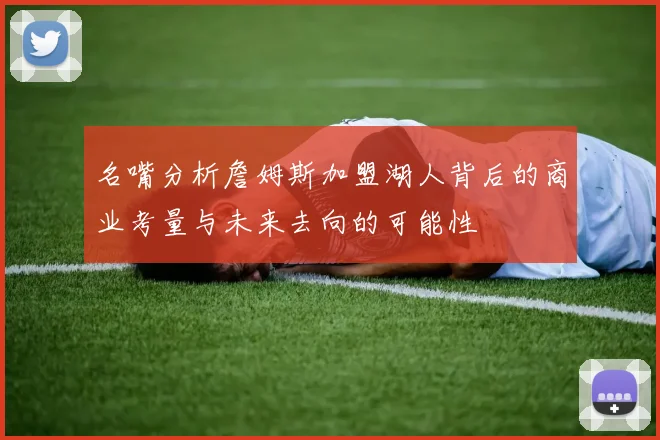 名嘴分析詹姆斯加盟湖人背后的商业考量与未来去向的可能性