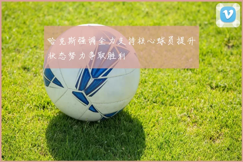 哈克斯强调全力支持核心球员提升状态努力争取胜利