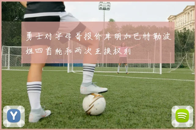 勇士对字母哥报价库明加巴特勒波姐四首轮和两次互换权利