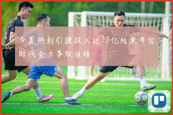 今夏热刺引援投入达23亿结束节俭时代全力争取佳绩