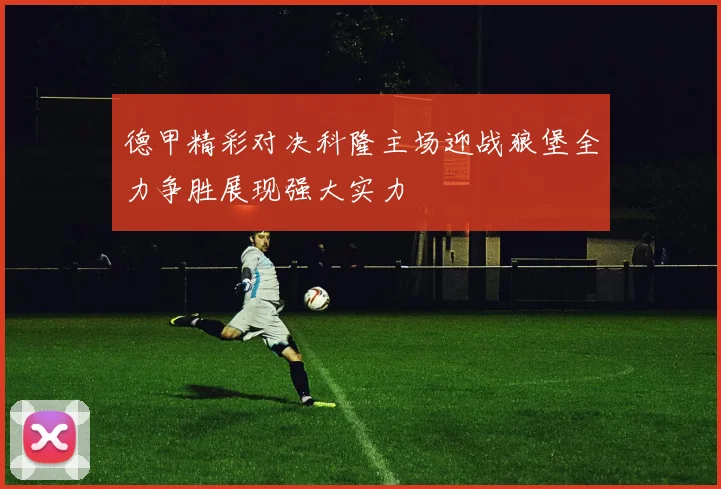 德甲精彩对决科隆主场迎战狼堡全力争胜展现强大实力