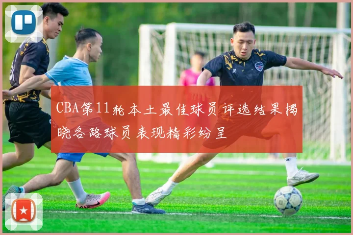 CBA第11轮本土最佳球员评选结果揭晓各路球员表现精彩纷呈