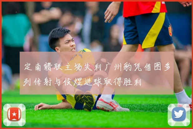 定南赣联主场失利广州豹凭借图多列传射与侯煜进球取得胜利