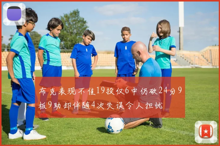 布克表现不佳19投仅6中仍砍24分9板9助却伴随4次失误令人担忧