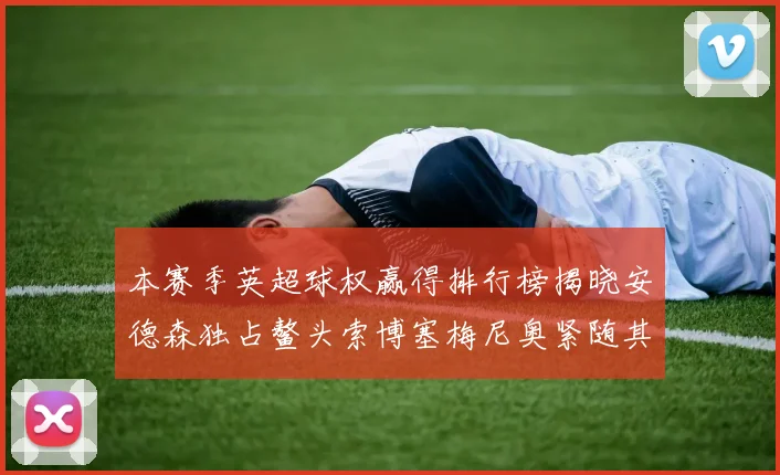 本赛季英超球权赢得排行榜揭晓安德森独占鳌头索博塞梅尼奥紧随其后
